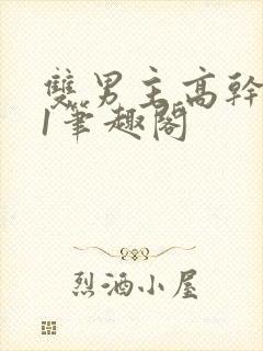 双男主高干1v1笔趣阁