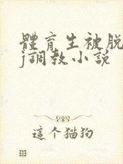 体育生被脱裤摸j调教小说