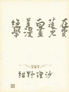 绝美白莲在线教学漫画免费下拉式