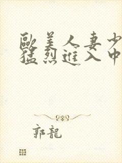 欧美人妻少妇被猛烈进入中文字幕