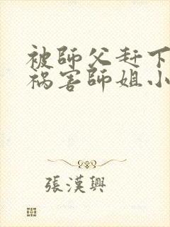 被师父赶下山去祸害师姐小说免费阅读txt