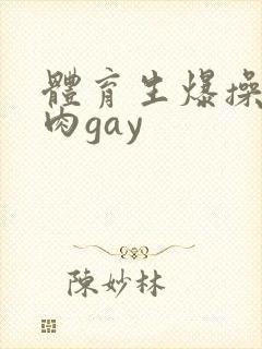 体育生爆操小鲜肉gay