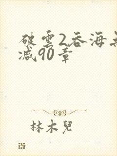 破云2吞海无删减90章