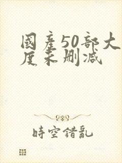 国产50部大尺度未删减