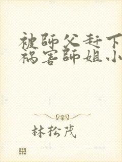 被师父赶下山去祸害师姐小说txt免费下载