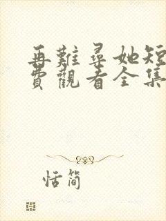 再难寻她短剧免费观看全集