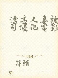 漂亮人妻被夫上司侵犯电影