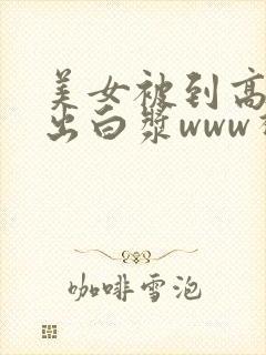 美女被到高潮喷出白浆www视频