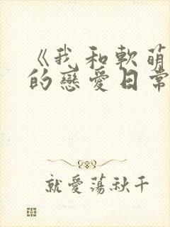 《我和软萌女友的恋爱日常》