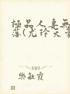 极品人妻无奈堕落(尤玲天豪)