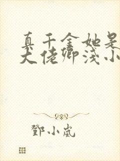 真千金她是全能大佬卿浅小说完整下载