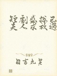 短剧盛总已老实夫人求放过全集免费观看