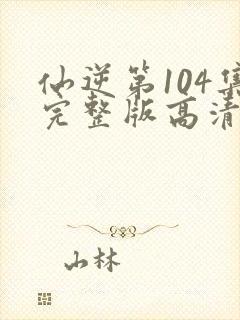 仙逆第104集完整版高清4k