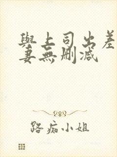 与上司出差的人妻无删减