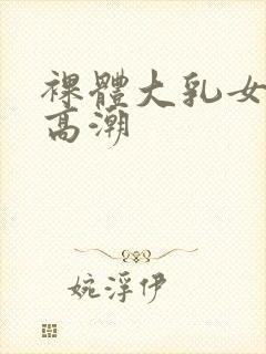 裸体大乳女做爰高潮