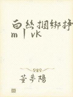 白丝捆绑挣扎sm丨vk