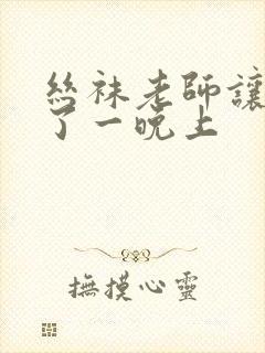 丝袜老师让我x了一晚上