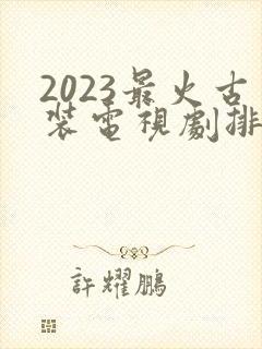 2023最火古装电视剧排行榜前十名