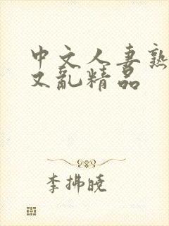 中文人妻熟女乱又乱精品