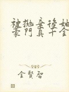 被抛弃后她成了豪门真千金