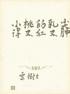 小桃的乳尖被吸得又红又肿