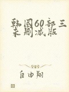 韩国60部三级未删减版