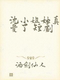 沈小姐她真的不爱了 短剧