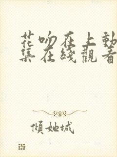 花吻在上动漫全集在线观看无删减