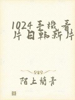 1024手机看片日韩新片欧美深夜极品极品