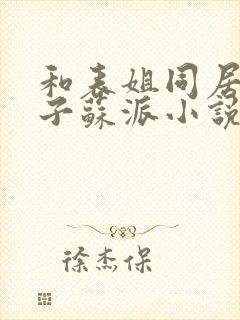 和表姐同居的日子苏派小说笔趣阁