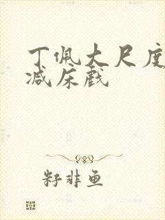 丁佩大尺度无删减床戏