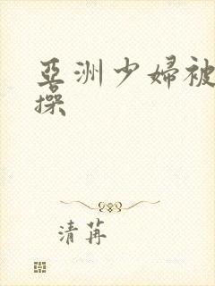 亚洲少妇被黑人操