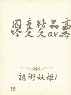 国产精品高潮呻吟久久av无