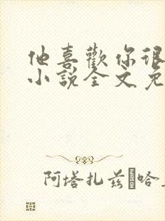 他喜欢你很久了小说全文免费阅读