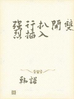 强行扒开双腿猛烈插入