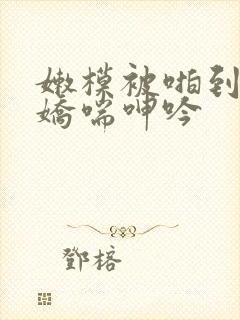 嫩模被啪到高潮娇喘呻吟