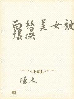 白丝美女被中出爆操