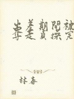 出差期间被上司夺走贞操完整版