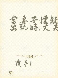 当妻子怀疑丈夫出轨时,丈夫应怎么做