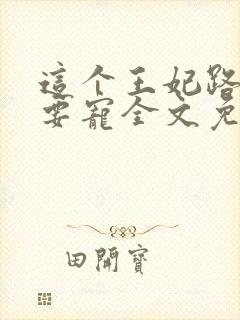 这个王妃路子野要宠全文免费阅读