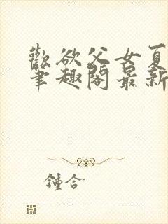 欢欲父女夏多布笔趣阁最新章节更新封面