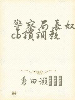 警察局长奴被戴cb锁调教封面