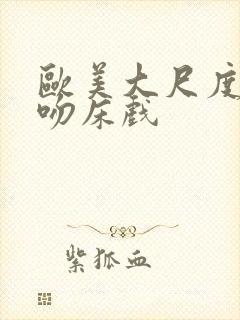 欧美大尺度激烈吻床戏