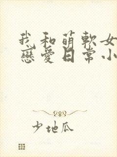 我和萌软女友的恋爱日常小说