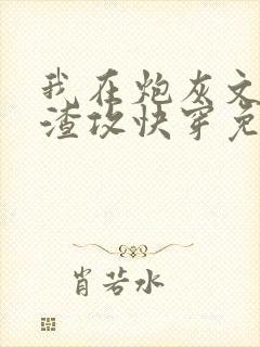 我在炮灰文里当渣攻快穿免费阅读