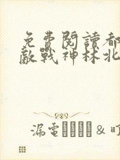 免费阅读都市无敌战神林北