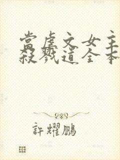 当虐文女主修了杀戮道全本txt下载