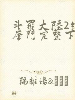 斗罗大陆2绝世唐门完整下载