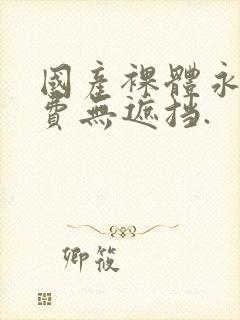 国产裸体永久免费无遮挡.