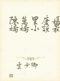 陈万里唐嫣然宋娇娇小说最新章节免费阅读封面